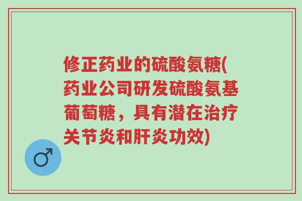 修正药业的硫酸氨糖(药业公司研发硫酸氨基葡萄糖，具有潜在治疗关节炎和肝炎功效)-第1张图片-超越