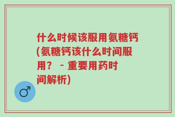 什么时候该服用氨糖钙(氨糖钙该什么时间服用? - 重要用药时间解析)-第1张图片-超越 什么时候该服用氨糖钙(氨糖钙该什么时间服用? - 重要用药时间解析)-第1张图片-超越