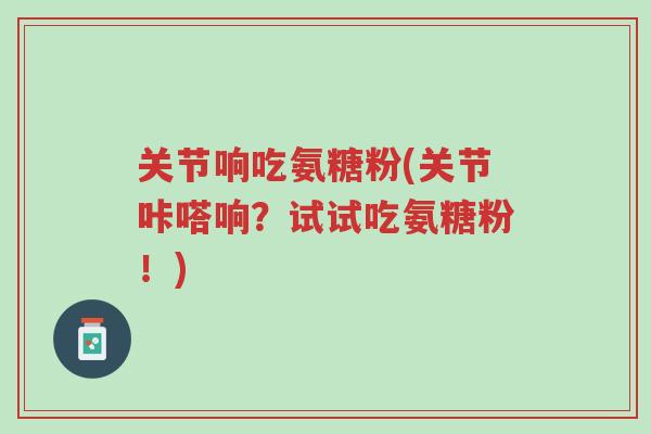 关节响吃氨糖粉(关节咔嗒响?试试吃氨糖粉!)-第1张图片-超越 关节响吃氨糖粉(关节咔嗒响?试试吃氨糖粉!)-第1张图片-超越
