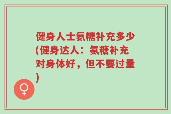 健身人士氨糖补充多少(健身达人:氨糖补充对身体好,但不要过量)-第1张图片-超越 健身人士氨糖补充多少(健身达人:氨糖补充对身体好,但不要过量)-第1张图片-超越