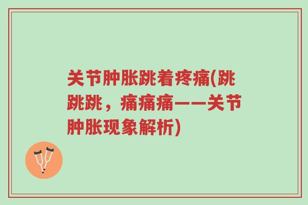 关节肿胀跳着疼痛(跳跳跳,痛痛痛——关节肿胀现象解析)-第1张图片-超越 关节肿胀跳着疼痛(跳跳跳,痛痛痛——关节肿胀现象解析)-第1张图片-超越