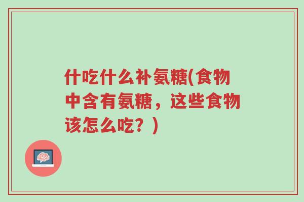 什吃什么补氨糖(食物中含有氨糖,这些食物该怎么吃?)-第1张图片-超越 什吃什么补氨糖(食物中含有氨糖,这些食物该怎么吃?)-第1张图片-超越
