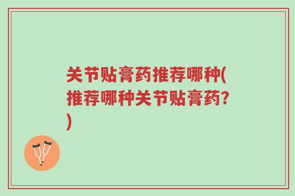 关节贴膏药推荐哪种(推荐哪种关节贴膏药?)-第1张图片-超越 关节贴膏药推荐哪种(推荐哪种关节贴膏药?)-第1张图片-超越