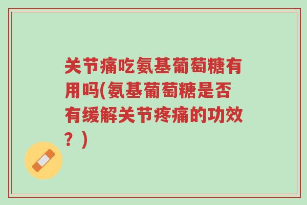 关节痛吃氨基葡萄糖有用吗(氨基葡萄糖是否有缓解关节疼痛的功效?)-第1张图片-超越 关节痛吃氨基葡萄糖有用吗(氨基葡萄糖是否有缓解关节疼痛的功效?)-第1张图片-超越