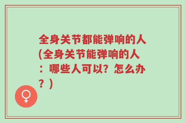 全身关节都能弹响的人(全身关节能弹响的人:哪些人可以?怎么办?)-第1张图片-超越 全身关节都能弹响的人(全身关节能弹响的人:哪些人可以?怎么办?)-第1张图片-超越