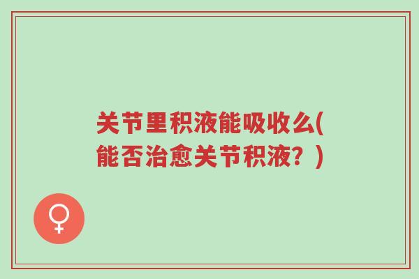 关节里积液能吸收么(能否治愈关节积液?)-第1张图片-超越 关节里积液能吸收么(能否治愈关节积液?)-第1张图片-超越