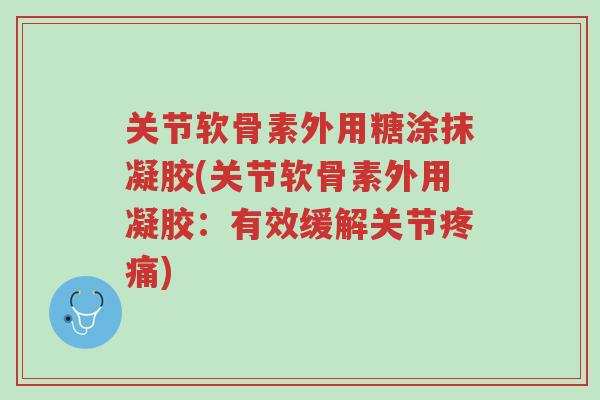 关节软骨素外用糖涂抹凝胶(关节软骨素外用凝胶:有效缓解关节疼痛)-第1张图片-超越 关节软骨素外用糖涂抹凝胶(关节软骨素外用凝胶:有效缓解关节疼痛)-第1张图片-超越