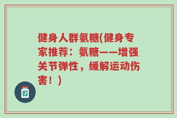 健身人群氨糖(健身专家推荐：氨糖——增强关节弹性，缓解运动伤害！)-第1张图片-超越