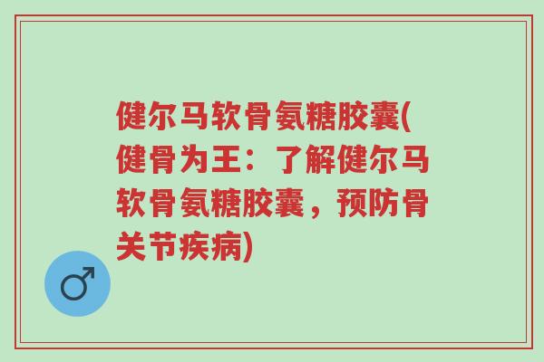 健尔马软骨氨糖胶囊(健骨为王:了解健尔马软骨氨糖胶囊,预防骨关节疾病)-第1张图片-超越 健尔马软骨氨糖胶囊(健骨为王:了解健尔马软骨氨糖胶囊,预防骨关节疾病)-第1张图片-超越