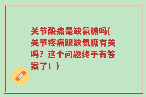 关节酸痛是缺氨糖吗(关节疼痛跟缺氨糖有关吗?这个问题终于有答案了!)-第1张图片-超越 关节酸痛是缺氨糖吗(关节疼痛跟缺氨糖有关吗?这个问题终于有答案了!)-第1张图片-超越