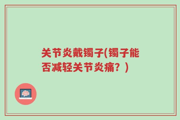 关节炎戴镯子(镯子能否减轻关节炎痛?)-第1张图片-超越 关节炎戴镯子(镯子能否减轻关节炎痛?)-第1张图片-超越