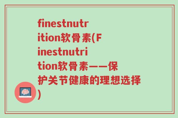finestnutrition软骨素(Finestnutrition软骨素——保护关节健康的理想选择)-第1张图片-超越 finestnutrition软骨素(Finestnutrition软骨素——保护关节健康的理想选择)-第1张图片-超越