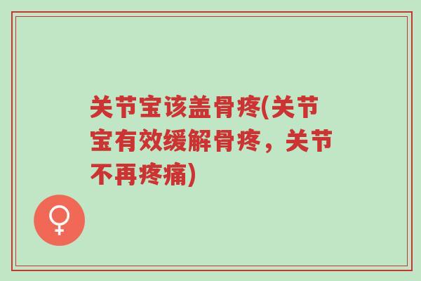 关节宝该盖骨疼(关节宝有效缓解骨疼，关节不再疼痛)-第1张图片-超越