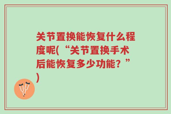 关节置换能恢复什么程度呢(“关节置换手术后能恢复多少功能？”)-第1张图片-超越