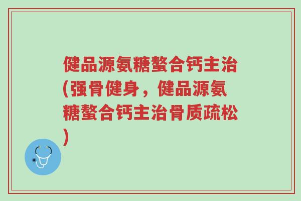 健品源氨糖螯合钙主治(强骨健身,健品源氨糖螯合钙主治骨质疏松)-第1张图片-超越 健品源氨糖螯合钙主治(强骨健身,健品源氨糖螯合钙主治骨质疏松)-第1张图片-超越