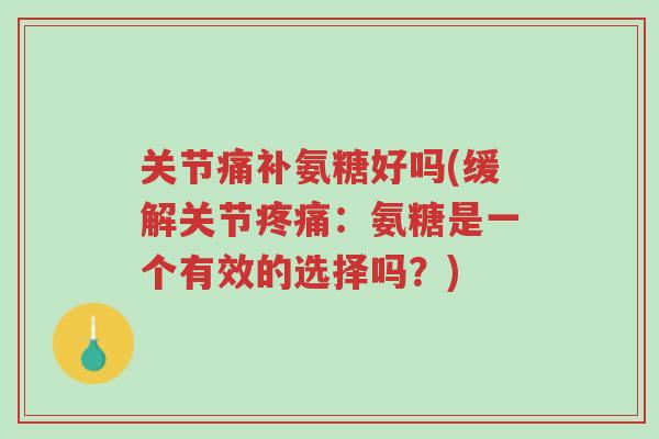 关节痛补氨糖好吗(缓解关节疼痛:氨糖是一个有效的选择吗?)-第1张图片-超越 关节痛补氨糖好吗(缓解关节疼痛:氨糖是一个有效的选择吗?)-第1张图片-超越