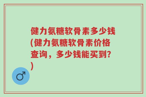 健力氨糖软骨素多少钱(健力氨糖软骨素价格查询,多少钱能买到?)-第1张图片-超越 健力氨糖软骨素多少钱(健力氨糖软骨素价格查询,多少钱能买到?)-第1张图片-超越
