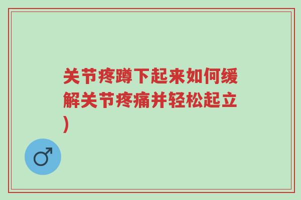 关节疼蹲下起来如何缓解关节疼痛并轻松起立)-第1张图片-超越 关节疼蹲下起来如何缓解关节疼痛并轻松起立)-第1张图片-超越