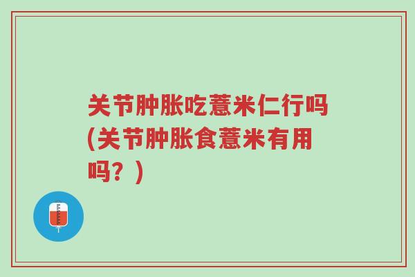 关节肿胀吃薏米仁行吗(关节肿胀食薏米有用吗?)-第1张图片-超越 关节肿胀吃薏米仁行吗(关节肿胀食薏米有用吗?)-第1张图片-超越