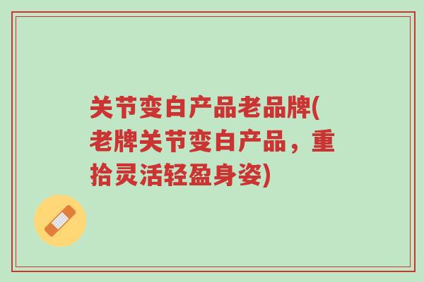 关节变白产品老品牌(老牌关节变白产品，重拾灵活轻盈身姿)-第1张图片-超越