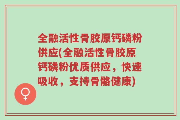 全融活性骨胶原钙磷粉供应(全融活性骨胶原钙磷粉优质供应,快速吸收,支持骨骼健康)-第1张图片-超越 全融活性骨胶原钙磷粉供应(全融活性骨胶原钙磷粉优质供应,快速吸收,支持骨骼健康)-第1张图片-超越