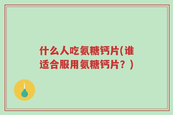 什么人吃氨糖钙片(谁适合服用氨糖钙片?)-第1张图片-超越 什么人吃氨糖钙片(谁适合服用氨糖钙片?)-第1张图片-超越