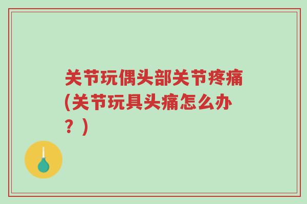 关节玩偶头部关节疼痛(关节玩具头痛怎么办?)-第1张图片-超越 关节玩偶头部关节疼痛(关节玩具头痛怎么办?)-第1张图片-超越