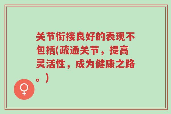 关节衔接良好的表现不包括(疏通关节,提高灵活性,成为健康之路。)-第1张图片-超越 关节衔接良好的表现不包括(疏通关节,提高灵活性,成为健康之路。)-第1张图片-超越