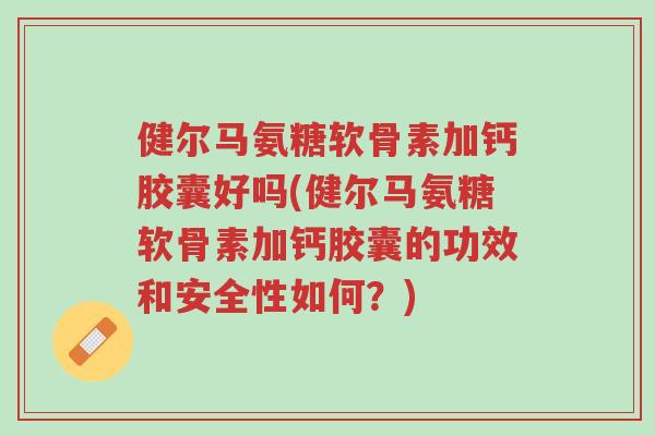 健尔马氨糖软骨素加钙胶囊好吗(健尔马氨糖软骨素加钙胶囊的功效和安全性如何？)-第1张图片-超越