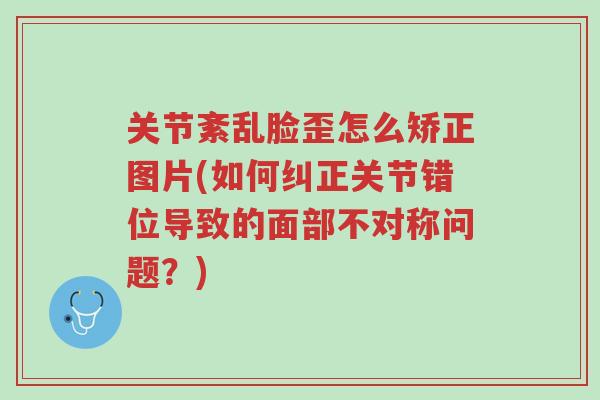 关节紊乱脸歪怎么矫正图片(如何纠正关节错位导致的面部不对称问题?)-第1张图片-超越 关节紊乱脸歪怎么矫正图片(如何纠正关节错位导致的面部不对称问题?)-第1张图片-超越