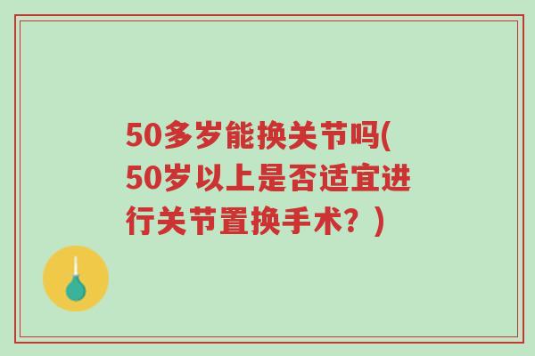 50多岁能换关节吗(50岁以上是否适宜进行关节置换手术?)-第1张图片-超越 50多岁能换关节吗(50岁以上是否适宜进行关节置换手术?)-第1张图片-超越