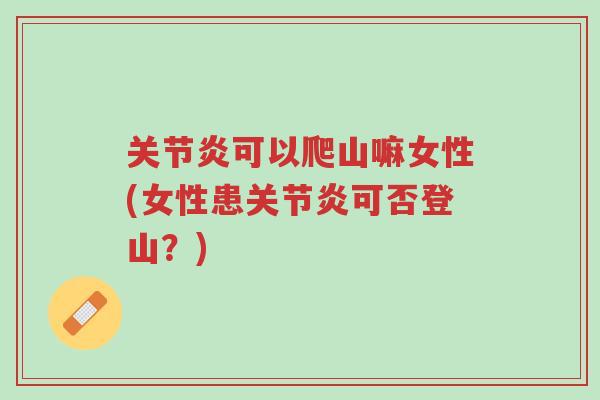 关节炎可以爬山嘛女性(女性患关节炎可否登山？)-第1张图片-超越