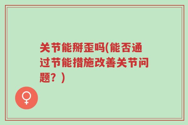 关节能掰歪吗(能否通过节能措施改善关节问题?)-第1张图片-超越 关节能掰歪吗(能否通过节能措施改善关节问题?)-第1张图片-超越
