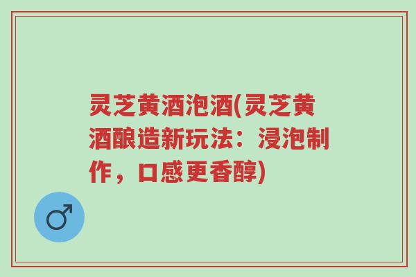 灵芝黄酒泡酒(灵芝黄酒酿造新玩法:浸泡制作,口感更香醇)-第1张图片-超越 灵芝黄酒泡酒(灵芝黄酒酿造新玩法:浸泡制作,口感更香醇)-第1张图片-超越