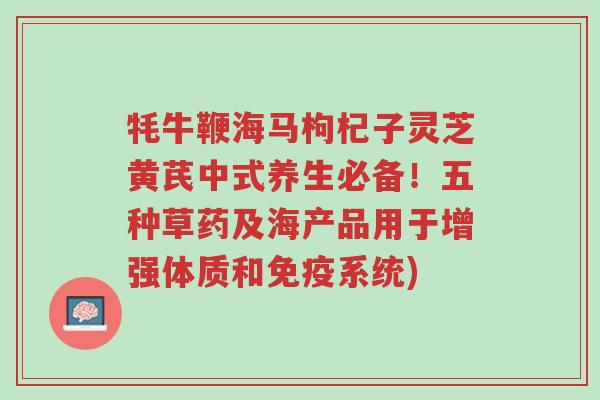 牦牛鞭海马枸杞子灵芝黄芪中式养生必备!五种草药及海产品用于增强体质和免疫系统)-第1张图片-超越 牦牛鞭海马枸杞子灵芝黄芪中式养生必备!五种草药及海产品用于增强体质和免疫系统)-第1张图片-超越