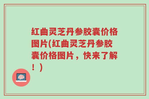 红曲灵芝丹参胶囊价格图片(红曲灵芝丹参胶囊价格图片,快来了解!)-第1张图片-超越 红曲灵芝丹参胶囊价格图片(红曲灵芝丹参胶囊价格图片,快来了解!)-第1张图片-超越