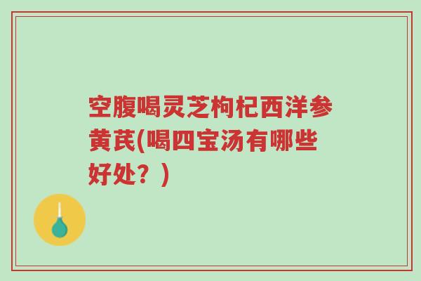 空腹喝灵芝枸杞西洋参黄芪(喝四宝汤有哪些好处?)-第1张图片-超越 空腹喝灵芝枸杞西洋参黄芪(喝四宝汤有哪些好处?)-第1张图片-超越