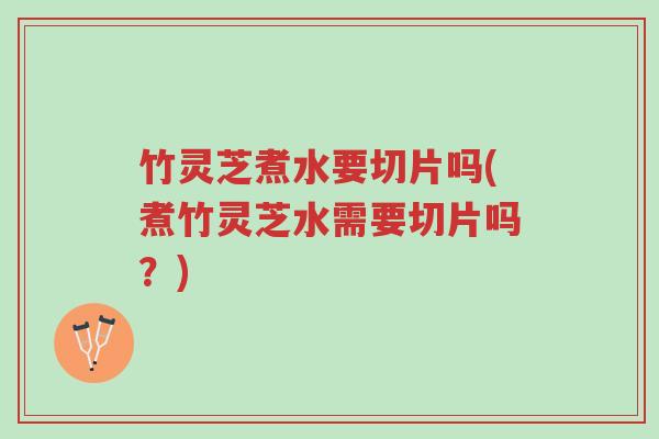 竹灵芝煮水要切片吗(煮竹灵芝水需要切片吗？)-第1张图片-超越