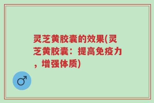 灵芝黄胶囊的效果(灵芝黄胶囊:提高免疫力,增强体质)-第1张图片-超越 灵芝黄胶囊的效果(灵芝黄胶囊:提高免疫力,增强体质)-第1张图片-超越
