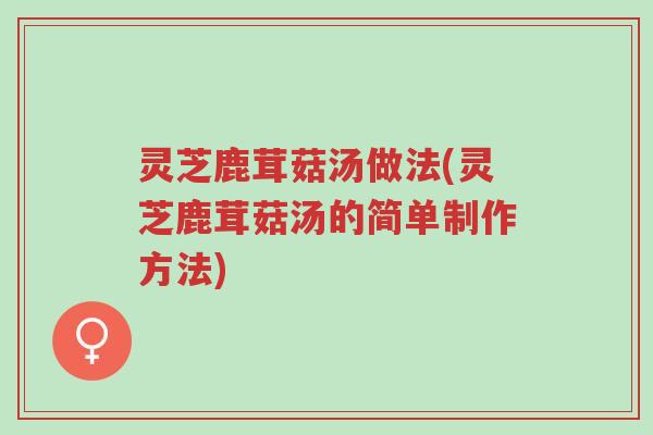 灵芝鹿茸菇汤做法(灵芝鹿茸菇汤的简单制作方法)-第1张图片-超越 灵芝鹿茸菇汤做法(灵芝鹿茸菇汤的简单制作方法)-第1张图片-超越