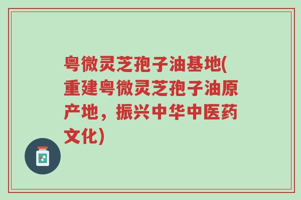 粤微灵芝孢子油基地(重建粤微灵芝孢子油原产地,振兴中华中医药文化)-第1张图片-超越 粤微灵芝孢子油基地(重建粤微灵芝孢子油原产地,振兴中华中医药文化)-第1张图片-超越