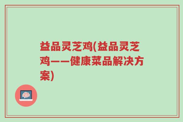 益品灵芝鸡(益品灵芝鸡——健康菜品解决方案)-第1张图片-超越 益品灵芝鸡(益品灵芝鸡——健康菜品解决方案)-第1张图片-超越