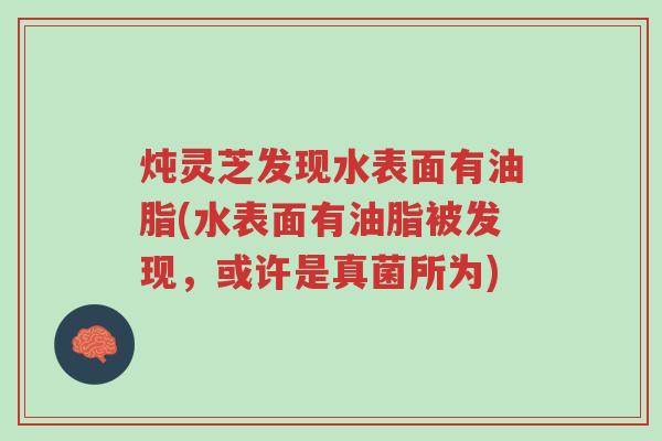 炖灵芝发现水表面有油脂(水表面有油脂被发现,或许是真菌所为)-第1张图片-超越 炖灵芝发现水表面有油脂(水表面有油脂被发现,或许是真菌所为)-第1张图片-超越