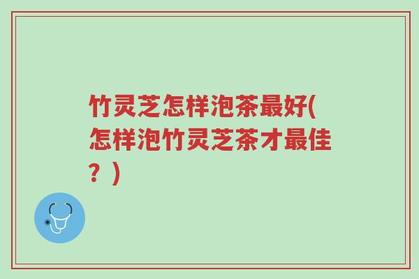 竹灵芝怎样泡茶最好(怎样泡竹灵芝茶才最佳?)-第1张图片-超越 竹灵芝怎样泡茶最好(怎样泡竹灵芝茶才最佳?)-第1张图片-超越