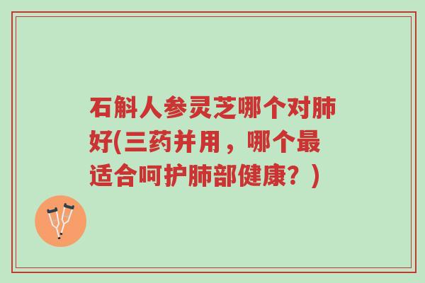 石斛人参灵芝哪个对肺好(三药并用,哪个最适合呵护肺部健康?)-第1张图片-超越 石斛人参灵芝哪个对肺好(三药并用,哪个最适合呵护肺部健康?)-第1张图片-超越