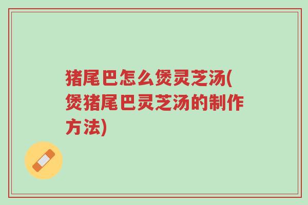 猪尾巴怎么煲灵芝汤(煲猪尾巴灵芝汤的制作方法)-第1张图片-超越