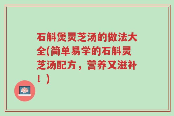 石斛煲灵芝汤的做法大全(简单易学的石斛灵芝汤配方，营养又滋补！)-第1张图片-超越