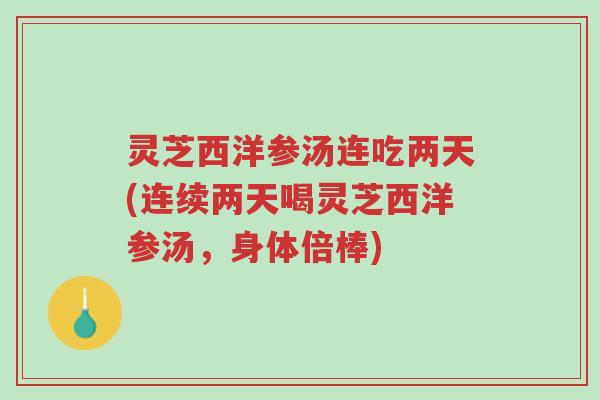 灵芝西洋参汤连吃两天(连续两天喝灵芝西洋参汤，身体倍棒)-第1张图片-超越