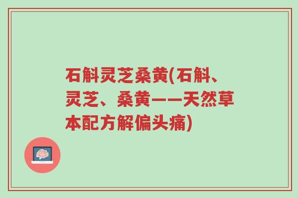 石斛灵芝桑黄(石斛、灵芝、桑黄——天然草本配方解偏头痛)-第1张图片-超越 石斛灵芝桑黄(石斛、灵芝、桑黄——天然草本配方解偏头痛)-第1张图片-超越