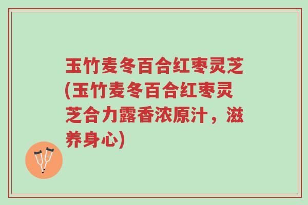 玉竹麦冬百合红枣灵芝(玉竹麦冬百合红枣灵芝合力露香浓原汁,滋养身心)-第1张图片-超越 玉竹麦冬百合红枣灵芝(玉竹麦冬百合红枣灵芝合力露香浓原汁,滋养身心)-第1张图片-超越